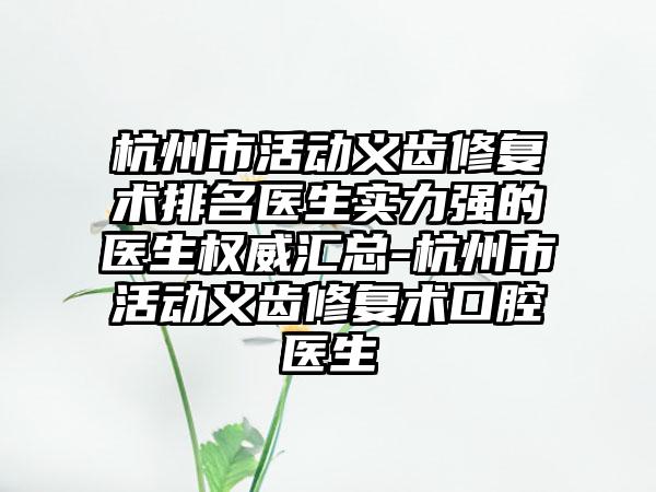 杭州市活动义齿修复术排名医生实力强的医生权威汇总-杭州市活动义齿修复术口腔医生