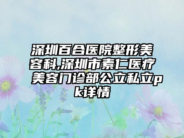 深圳百合医院整形美容科,深圳市素仁医疗美容门诊部公立私立pk详情
