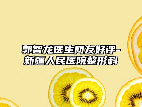 郭智龙医生网友好评-新疆人民医院整形科