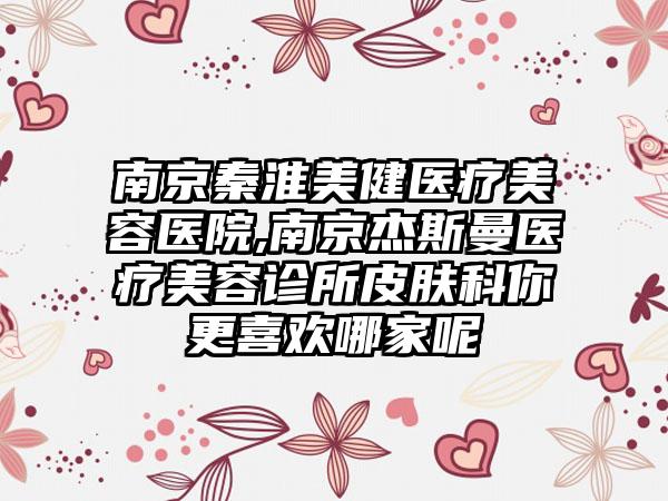 南京秦淮美健医疗美容医院,南京杰斯曼医疗美容诊所皮肤科你更喜欢哪家呢