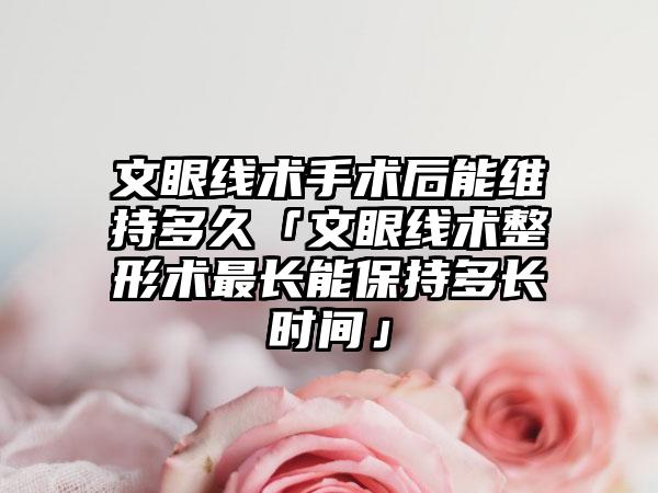 文眼线术手术后能维持多久「文眼线术整形术最长能保持多长时间」