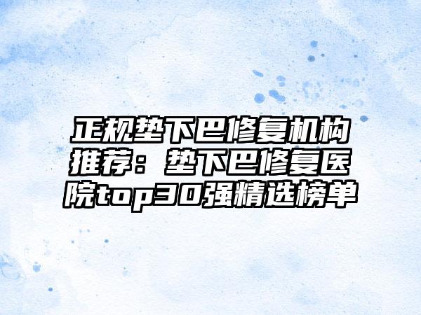 正规垫下巴修复机构推荐：垫下巴修复医院top30强精选榜单