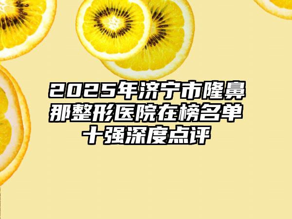 2025年济宁市隆鼻那整形医院在榜名单十强深度点评
