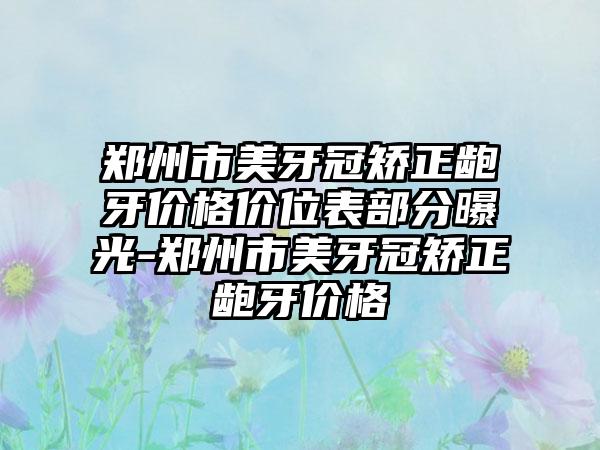 郑州市美牙冠矫正龅牙价格价位表部分曝光-郑州市美牙冠矫正龅牙价格