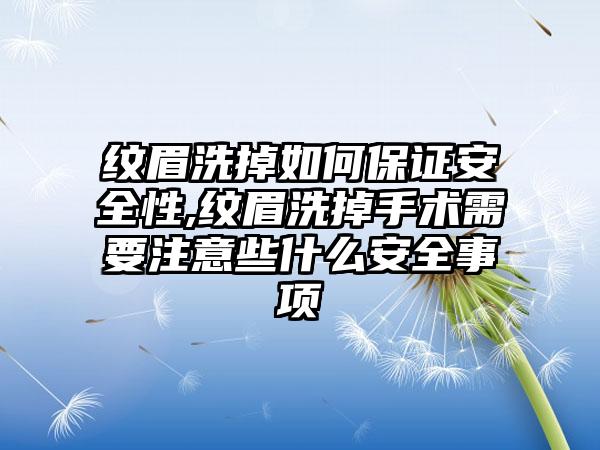 纹眉洗掉如何保证安全性,纹眉洗掉手术需要注意些什么安全事项