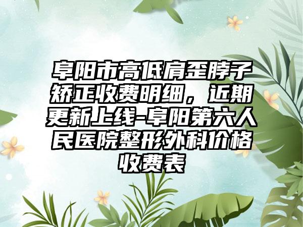 阜阳市高低肩歪脖子矫正收费明细，近期更新上线-阜阳第六人民医院整形外科价格收费表