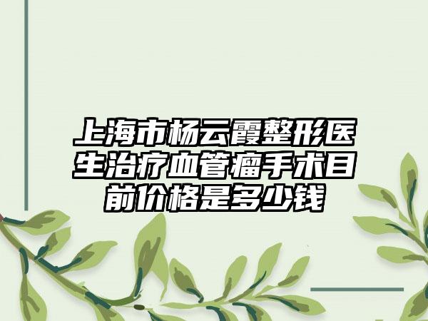 上海市杨云霞整形医生治疗血管瘤手术目前价格是多少钱