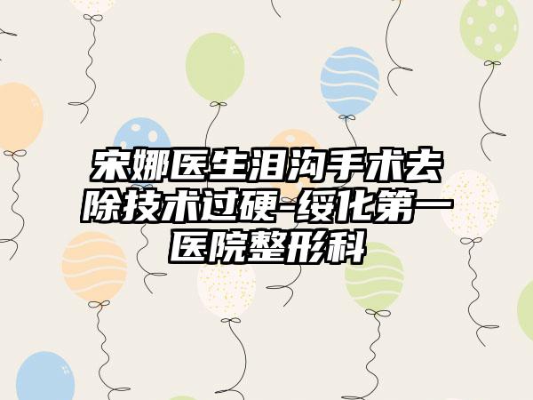 宋娜医生泪沟手术去除技术过硬-绥化第一医院整形科