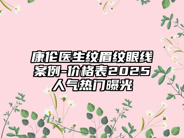 康伦医生纹眉纹眼线案例-价格表2025人气热门曝光
