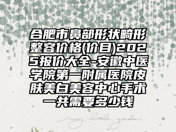 合肥市鼻部形状畸形整容价格(价目)2025报价大全-安徽中医学院第一附属医院皮肤美白美容中心手术一共需要多少钱