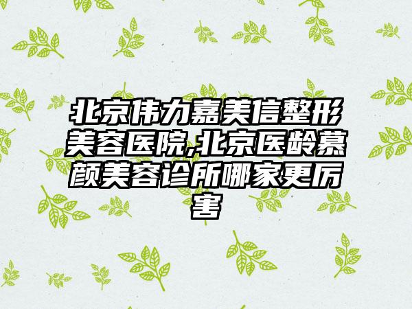 北京伟力嘉美信整形美容医院,北京医龄慕颜美容诊所哪家更厉害
