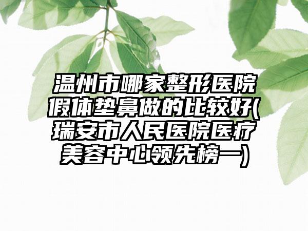 温州市哪家整形医院假体垫鼻做的比较好(瑞安市人民医院医疗美容中心领先榜一)