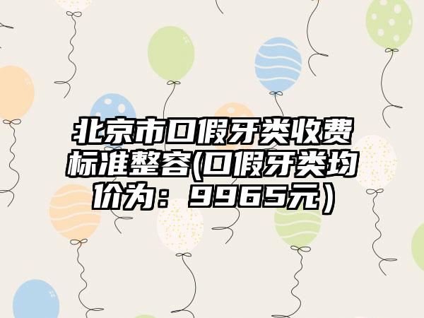 北京市口假牙类收费标准整容(口假牙类均价为：9965元）