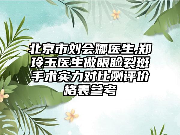 北京市刘会娜医生,郑玲玉医生做眼睑裂斑手术实力对比测评价格表参考