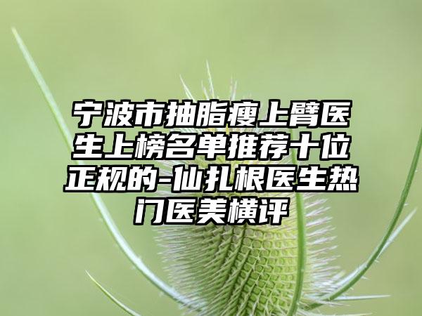 宁波市抽脂瘦上臂医生上榜名单推荐十位正规的-仙扎根医生热门医美横评