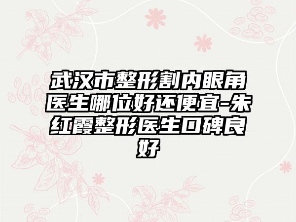 武汉市整形割内眼角医生哪位好还便宜-朱红霞整形医生口碑良好