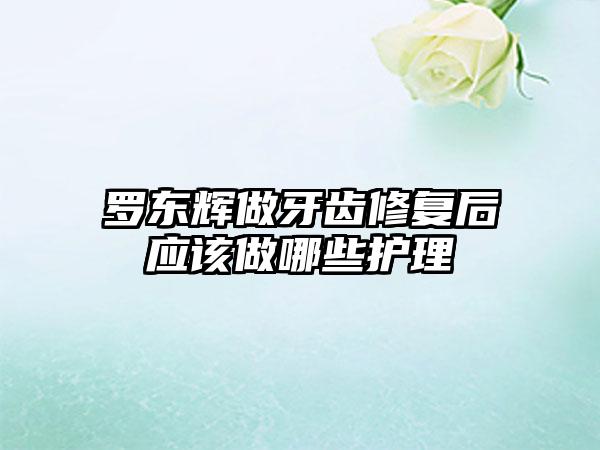 罗东辉做牙齿修复后应该做哪些护理