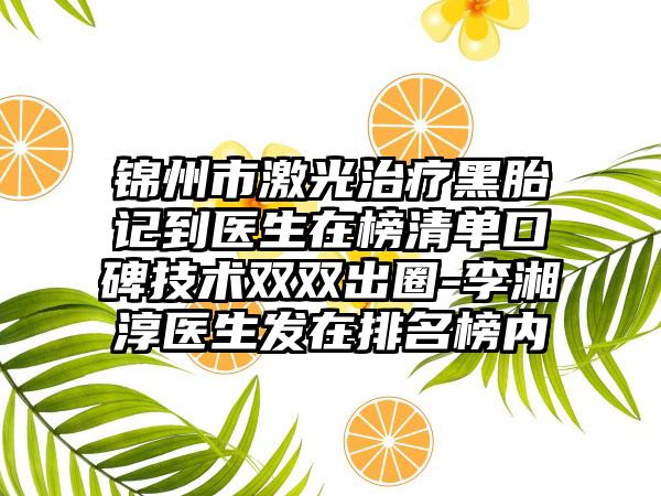 锦州市激光治疗黑胎记到医生在榜清单口碑技术双双出圈-李湘淳医生发在排名榜内