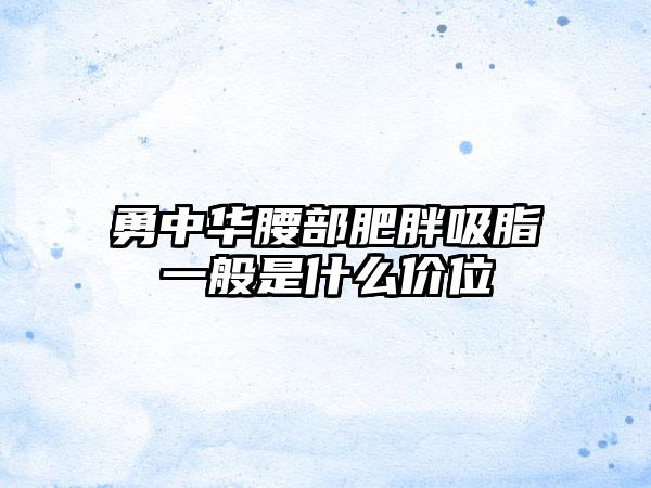 勇中华腰部肥胖吸脂一般是什么价位