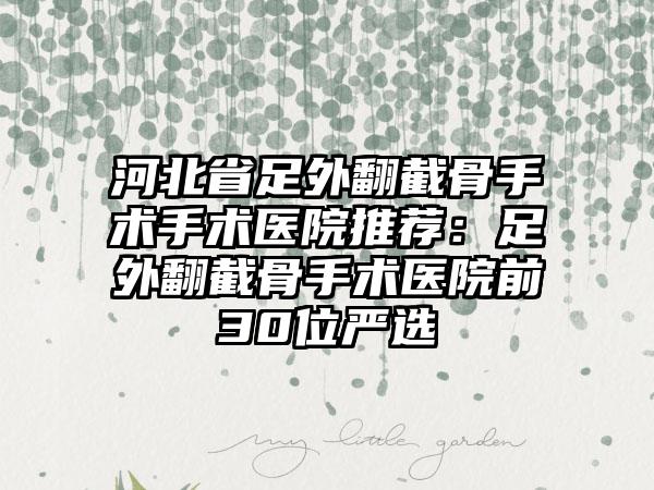河北省足外翻截骨手术手术医院推荐：足外翻截骨手术医院前30位严选