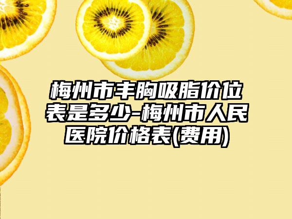 梅州市丰胸吸脂价位表是多少-梅州市人民医院价格表(费用)