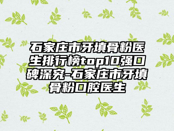 石家庄市牙填骨粉医生排行榜top10强口碑深究-石家庄市牙填骨粉口腔医生
