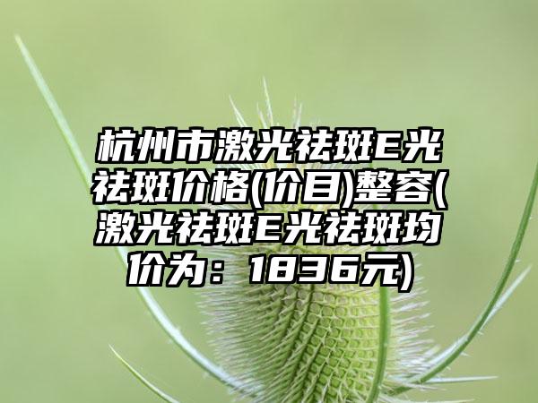 杭州市激光祛斑E光祛斑价格(价目)整容(激光祛斑E光祛斑均价为：1836元)