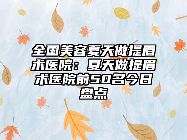 全国美容夏天做提眉术医院：夏天做提眉术医院前50名今日盘点