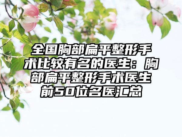 全国胸部扁平整形手术比较有名的医生：胸部扁平整形手术医生前50位名医汇总