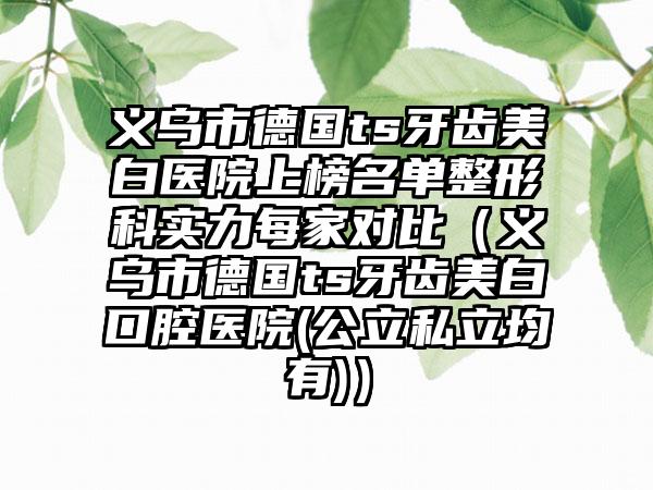 义乌市德国ts牙齿美白医院上榜名单整形科实力每家对比（义乌市德国ts牙齿美白口腔医院(公立私立均有)）