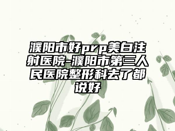 濮阳市好prp美白注射医院-濮阳市第三人民医院整形科去了都说好