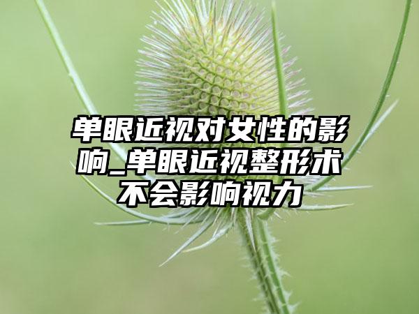 单眼近视对女性的影响_单眼近视整形术不会影响视力