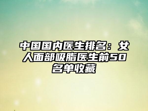 中国国内医生排名：女人面部吸脂医生前50名单收藏