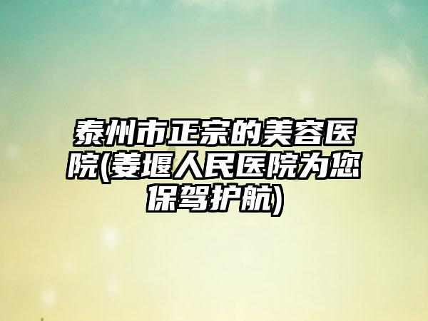 泰州市正宗的美容医院(姜堰人民医院为您保驾护航)