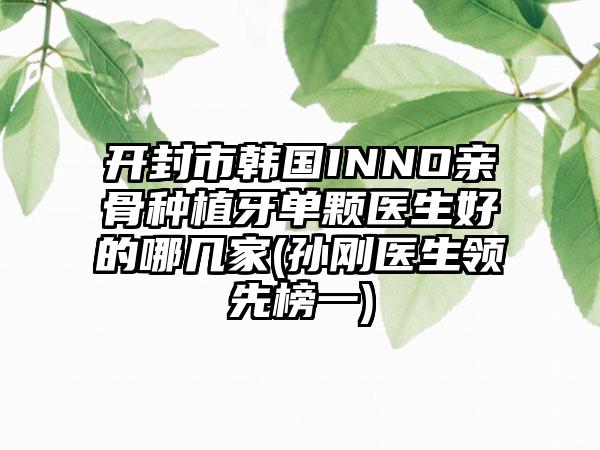 开封市韩国INNO亲骨种植牙单颗医生好的哪几家(孙刚医生领先榜一)