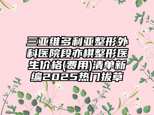 三亚维多利亚整形外科医院段亦棋整形医生价格(费用)清单新编2025热门拔草