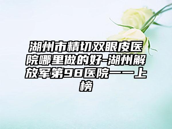 湖州市精切双眼皮医院哪里做的好-湖州解放军第98医院一一上榜