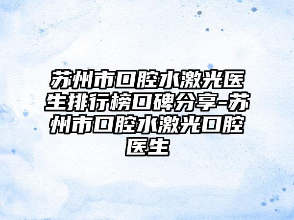 苏州市口腔水激光医生排行榜口碑分享-苏州市口腔水激光口腔医生