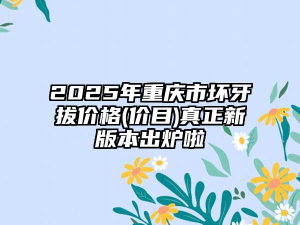 2025年重庆市坏牙拔价格(价目)真正新版本出炉啦