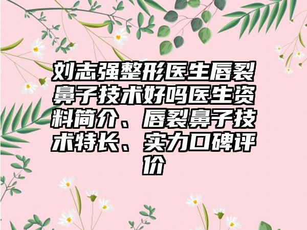 刘志强整形医生唇裂鼻子技术好吗医生资料简介、唇裂鼻子技术特长、实力口碑评价