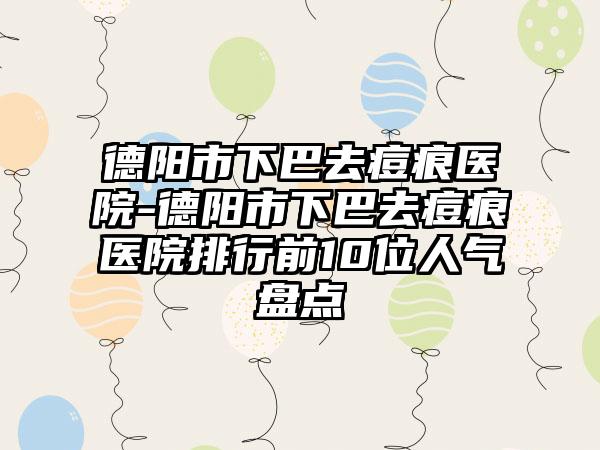 德阳市下巴去痘痕医院-德阳市下巴去痘痕医院排行前10位人气盘点