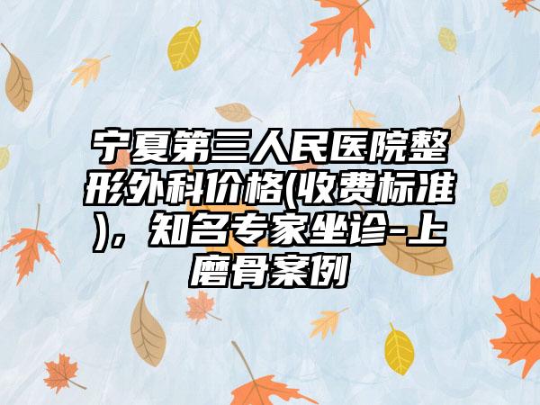 宁夏第三人民医院整形外科价格(收费标准)，知名专家坐诊-上磨骨案例