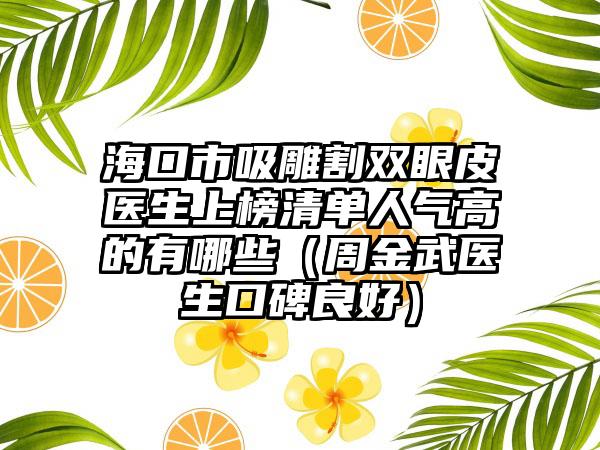 海口市吸雕割双眼皮医生上榜清单人气高的有哪些（周金武医生口碑良好）