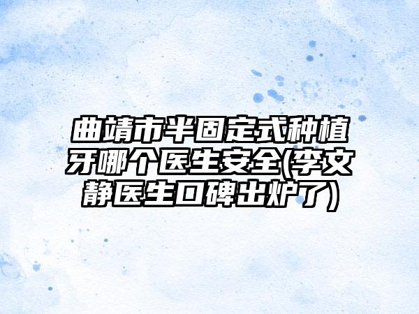 曲靖市半固定式种植牙哪个医生安全(李文静医生口碑出炉了)