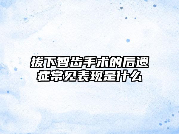 拔下智齿手术的后遗症常见表现是什么