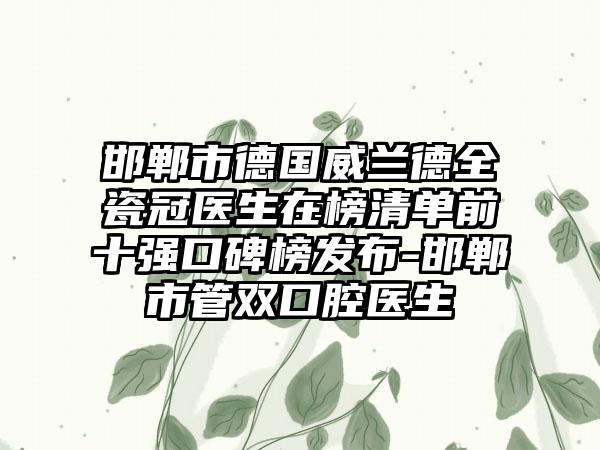 邯郸市德国威兰德全瓷冠医生在榜清单前十强口碑榜发布-邯郸市管双口腔医生