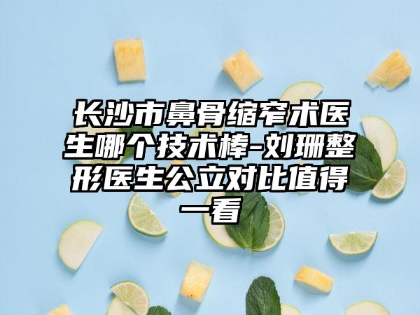 长沙市鼻骨缩窄术医生哪个技术棒-刘珊整形医生公立对比值得一看