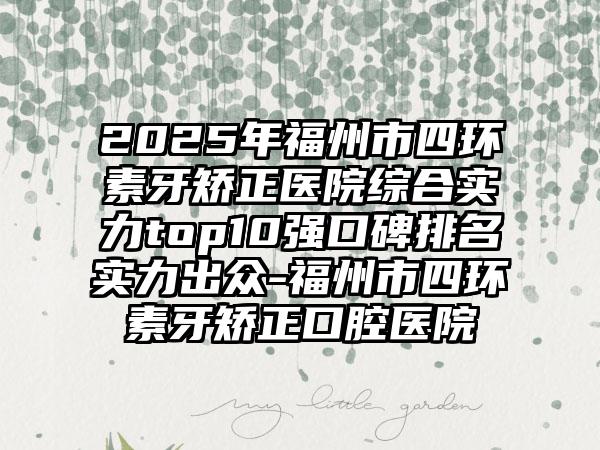 2025年福州市四环素牙矫正医院综合实力top10强口碑排名实力出众-福州市四环素牙矫正口腔医院