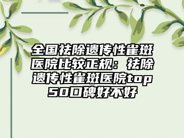 全国祛除遗传性雀斑医院比较正规：祛除遗传性雀斑医院top50口碑好不好