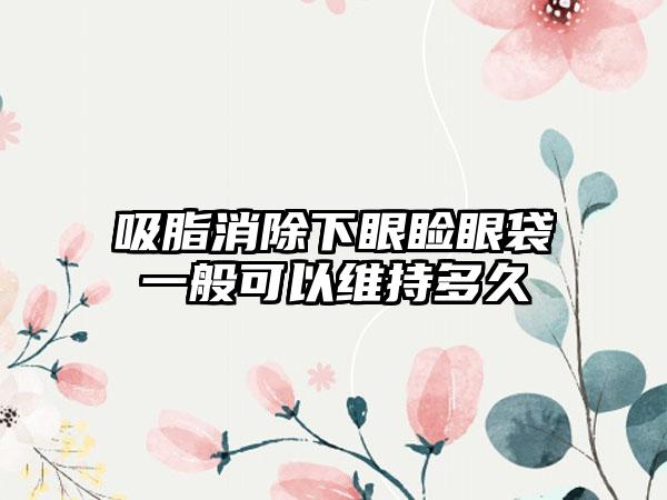 吸脂消除下眼睑眼袋一般可以维持多久